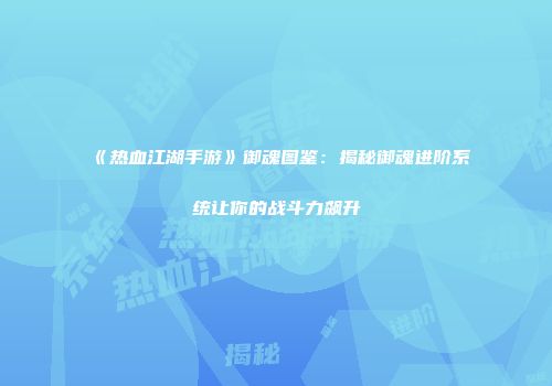 《热血江湖手游》御魂图鉴：揭秘御魂进阶系统让你的战斗力飙升