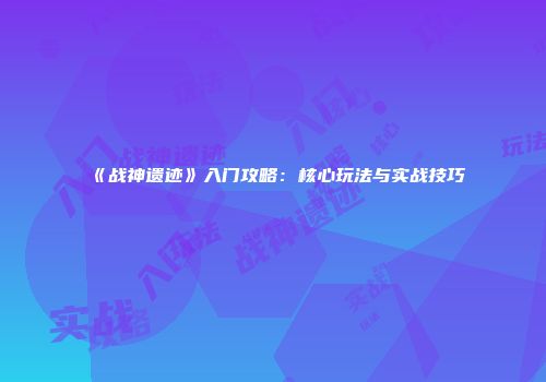 《战神遗迹》入门攻略：核心玩法与实战技巧