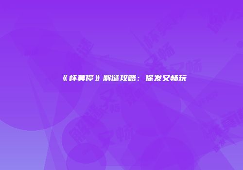 《杯莫停》解谜攻略：保发又畅玩