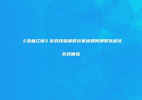 《热血江湖》游戏线路满载玩家应如何调整以优化游戏体验