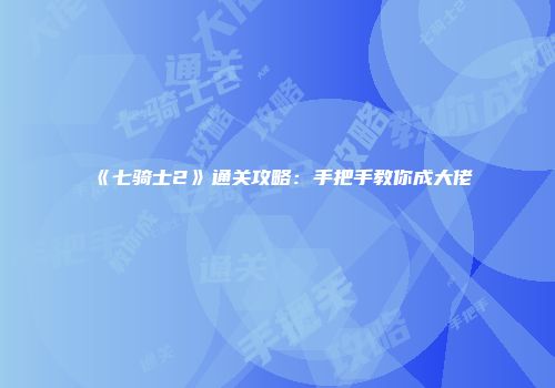 《七骑士2》通关攻略：手把手教你成大佬