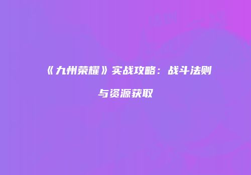 《九州荣耀》实战攻略：战斗法则与资源获取