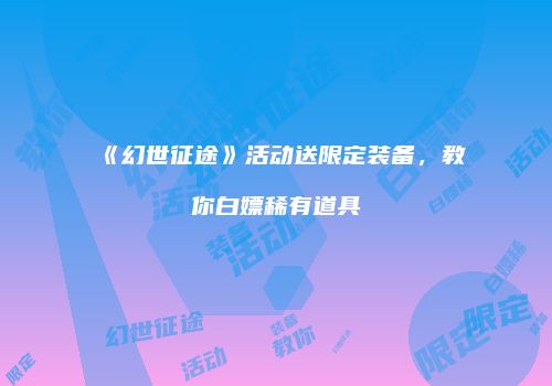 《幻世征途》活动送限定装备，教你白嫖稀有道具