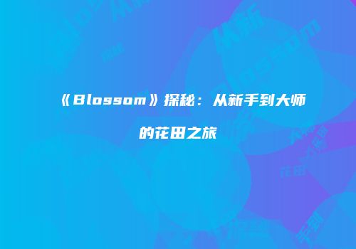 《Blossom》探秘：从新手到大师的花田之旅