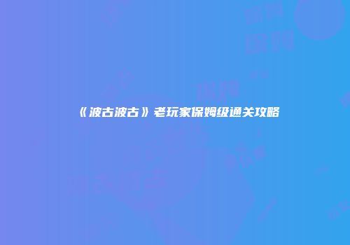 《波古波古》老玩家保姆级通关攻略