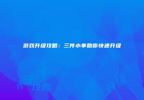 游戏升级攻略：三件小事助你快速升级