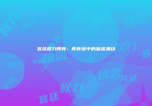 宫廷权力博弈：青砖缝中的暗流涌动