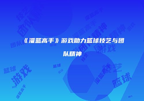 《灌篮高手》游戏助力篮球技艺与团队精神
