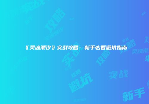 《灵魂潮汐》实战攻略：新手必看避坑指南