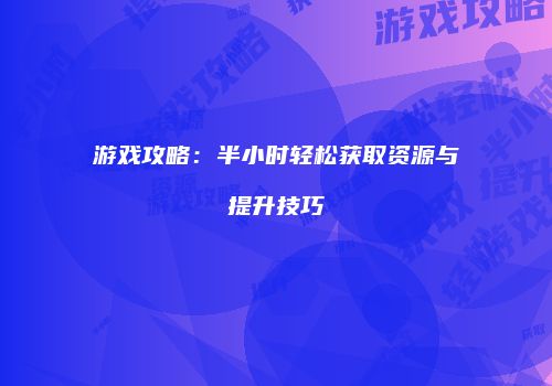 游戏攻略：半小时轻松获取资源与提升技巧