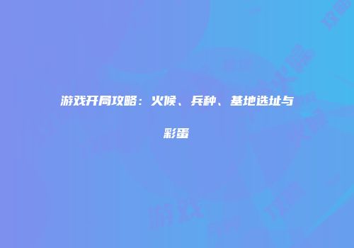 游戏开局攻略：火候、兵种、基地选址与彩蛋