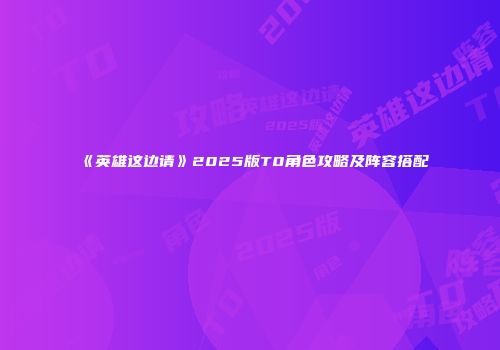 《英雄这边请》2025版T0角色攻略及阵容搭配