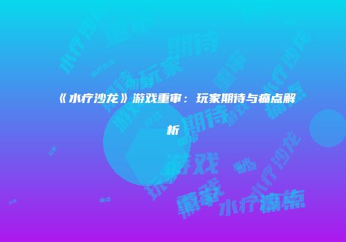 《水疗沙龙》游戏重审：玩家期待与痛点解析