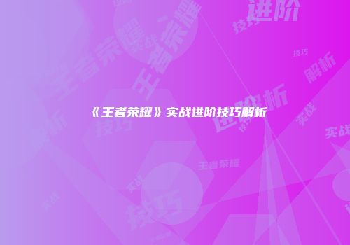 《王者荣耀》实战进阶技巧解析