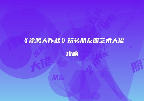 《涂鸦大作战》玩转朋友圈艺术大佬攻略