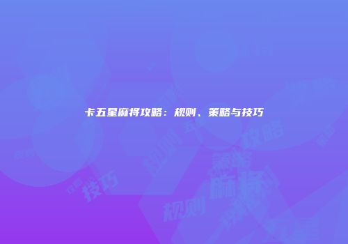 卡五星麻将攻略：规则、策略与技巧