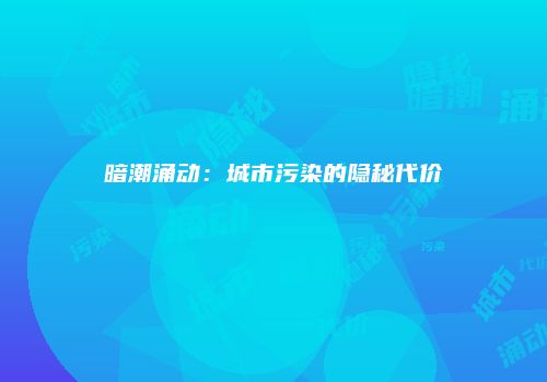 暗潮涌动：城市污染的隐秘代价