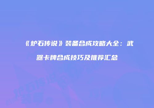 《炉石传说》装备合成攻略大全：武器卡牌合成技巧及推荐汇总