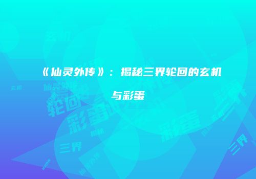 《仙灵外传》：揭秘三界轮回的玄机与彩蛋