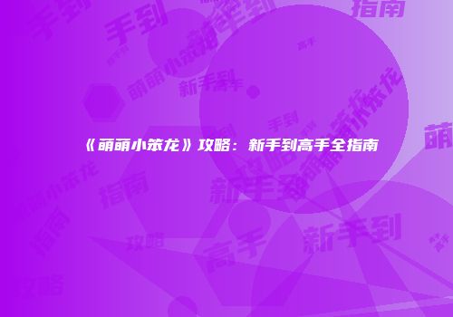 《萌萌小笨龙》攻略：新手到高手全指南