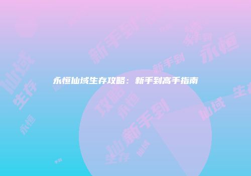 永恒仙域生存攻略：新手到高手指南
