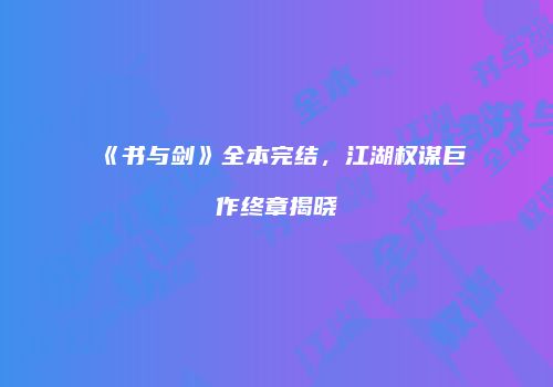 《书与剑》全本完结，江湖权谋巨作终章揭晓