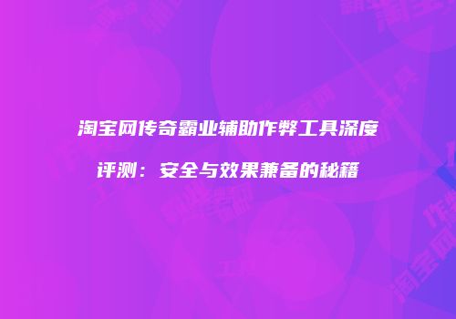 淘宝网传奇霸业辅助作弊工具深度评测：安全与效果兼备的秘籍