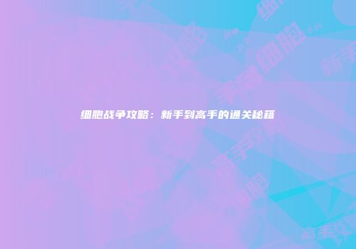 细胞战争攻略：新手到高手的通关秘籍