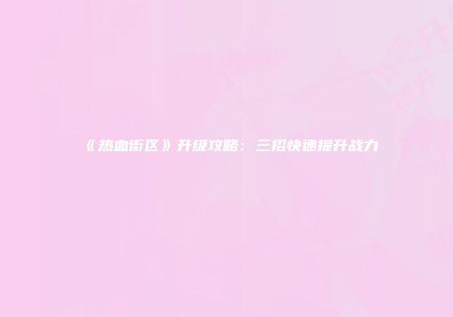 《热血街区》升级攻略：三招快速提升战力