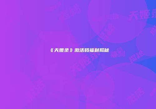 《天姬录》激活码福利揭秘