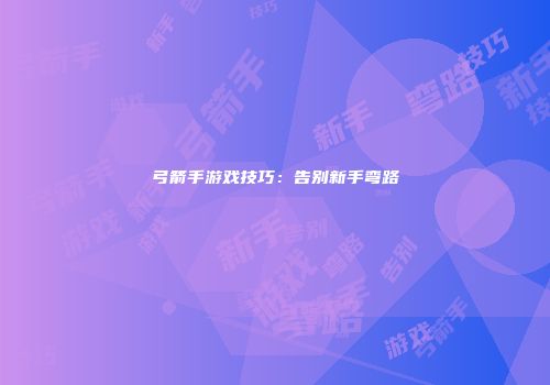 弓箭手游戏技巧：告别新手弯路