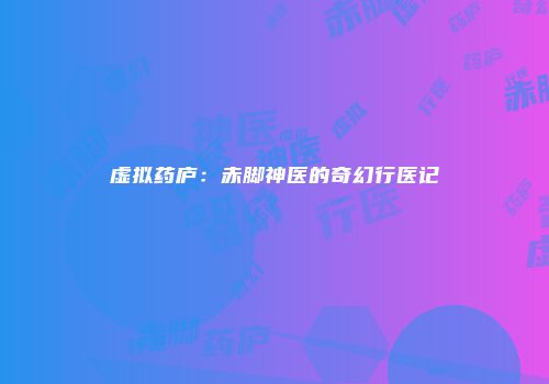 虚拟药庐：赤脚神医的奇幻行医记