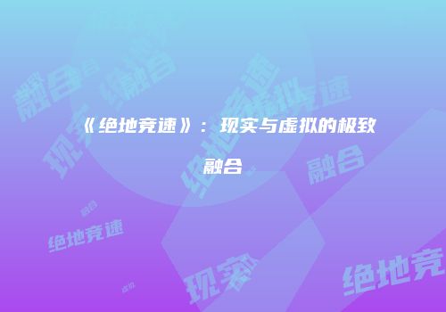 《绝地竞速》：现实与虚拟的极致融合