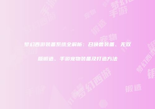 梦幻西游装备系统全解析：召唤兽装备、无双版锻造、手游宠物装备及打造方法
