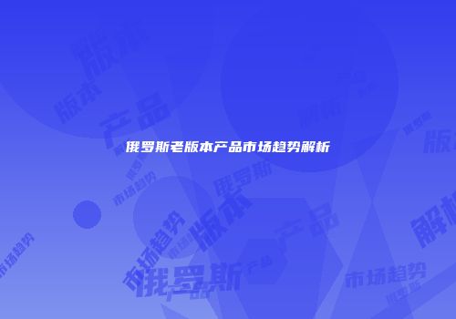 俄罗斯老版本产品市场趋势解析