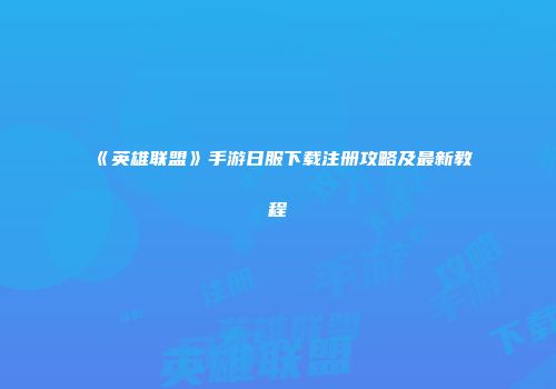 《英雄联盟》手游日服下载注册攻略及最新教程