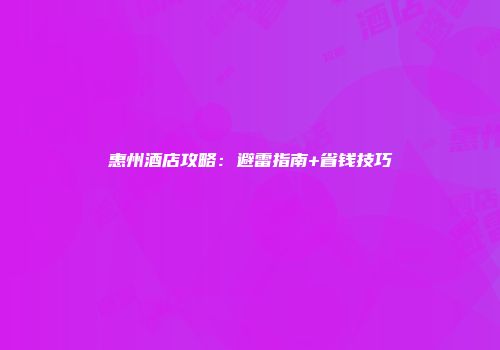 惠州酒店攻略：避雷指南+省钱技巧