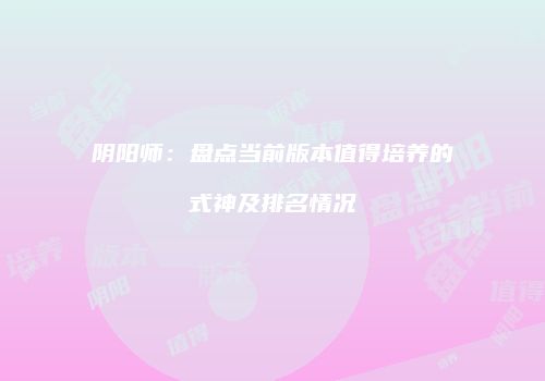 阴阳师：盘点当前版本值得培养的式神及排名情况