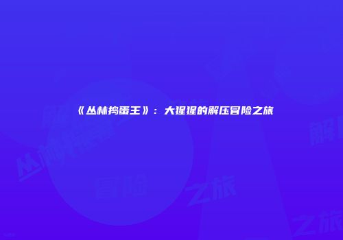 《丛林捣蛋王》：大猩猩的解压冒险之旅