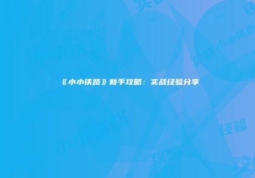 《小小铁路》新手攻略：实战经验分享