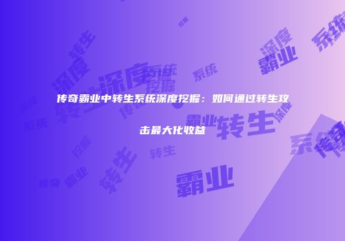 传奇霸业中转生系统深度挖掘：如何通过转生攻击最大化收益