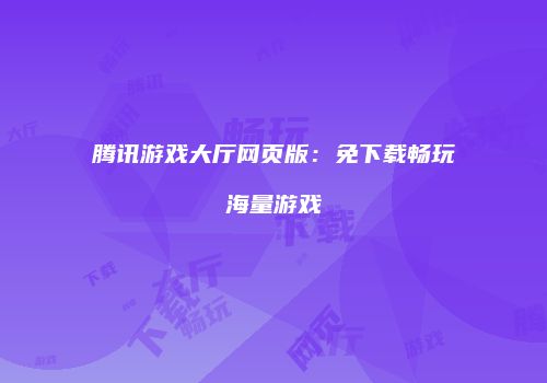 腾讯游戏大厅网页版：免下载畅玩海量游戏