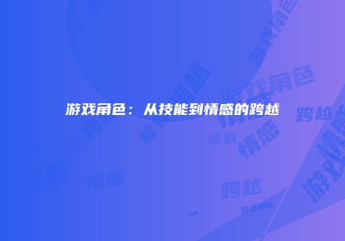 游戏角色：从技能到情感的跨越