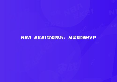 NBA 2K21实战技巧:从菜鸟到MVP