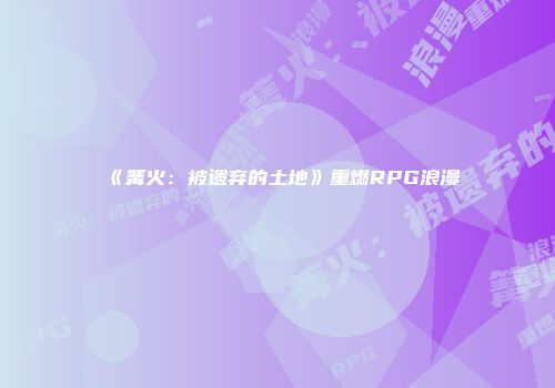 《篝火：被遗弃的土地》重燃RPG浪漫
