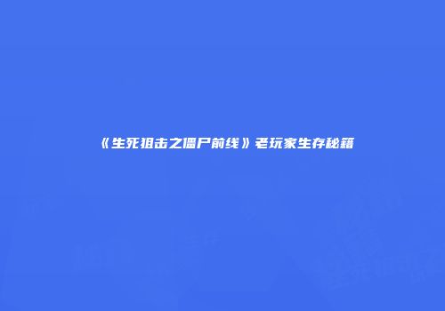 《生死狙击之僵尸前线》老玩家生存秘籍