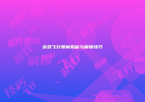 游戏飞行限制揭秘与解锁技巧