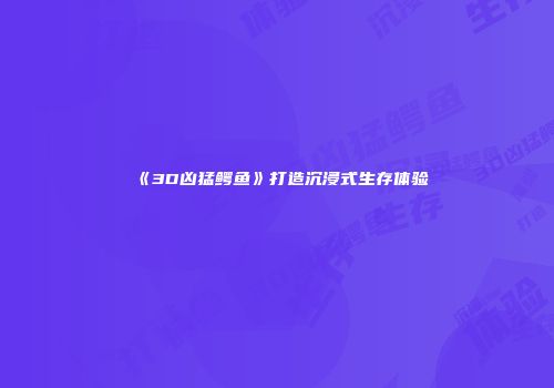 《3D凶猛鳄鱼》打造沉浸式生存体验