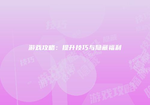 游戏攻略：提升技巧与隐藏福利