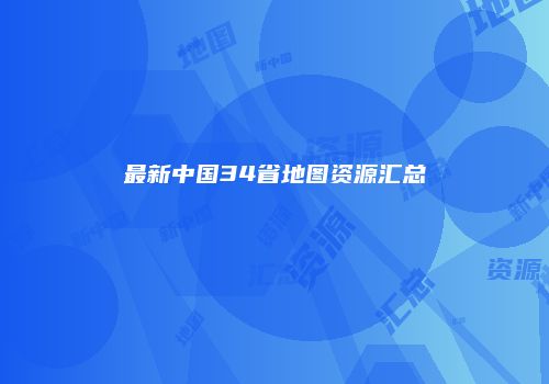 最新中国34省地图资源汇总